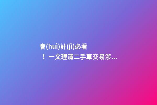 會(huì)計(jì)必看！一文理清二手車交易涉稅問題